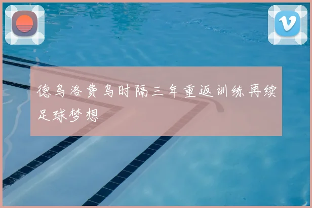 德乌洛费乌时隔三年重返训练再续足球梦想