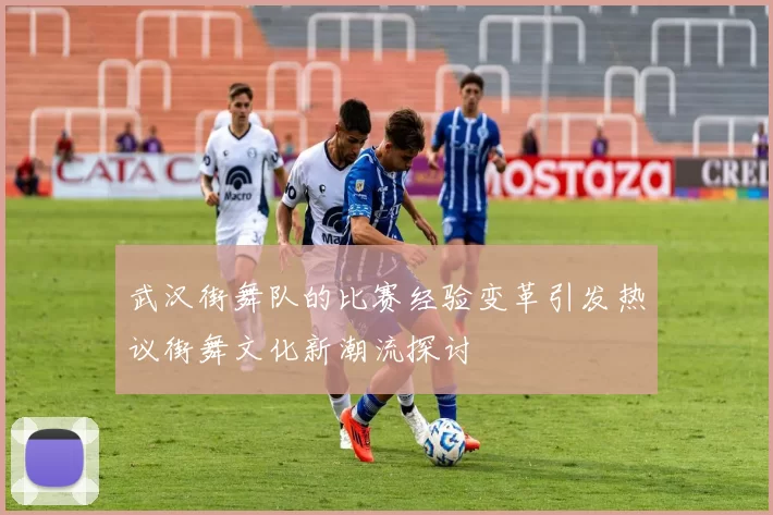 武汉街舞队的比赛经验变革引发热议街舞文化新潮流探讨