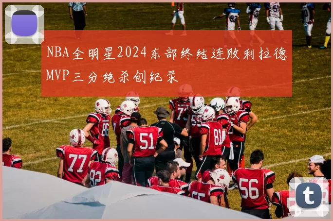 NBA全明星2024东部终结连败利拉德MVP三分绝杀创纪录