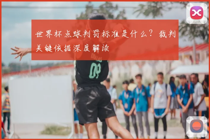 世界杯点球判罚标准是什么？裁判关键依据深度解读