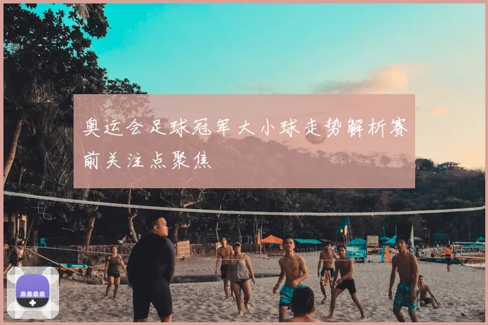 奥运会足球冠军大小球走势解析赛前关注点聚焦