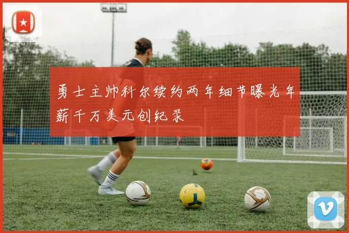 勇士主帅科尔续约两年细节曝光年薪千万美元创纪录