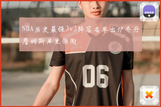 NBA历史最强3v3阵容名单出炉乔丹詹姆斯库里领衔