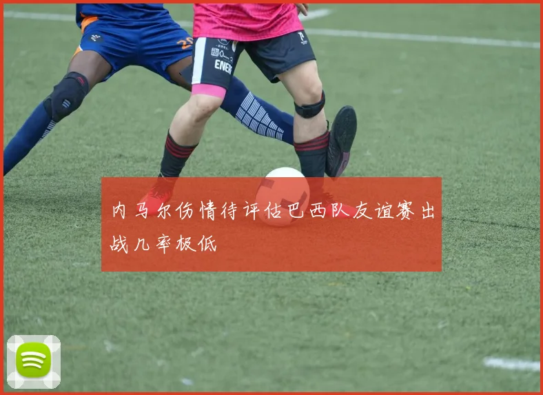 内马尔伤情待评估巴西队友谊赛出战几率极低