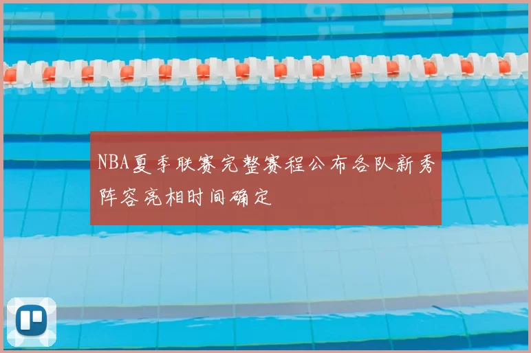 NBA夏季联赛完整赛程公布各队新秀阵容亮相时间确定