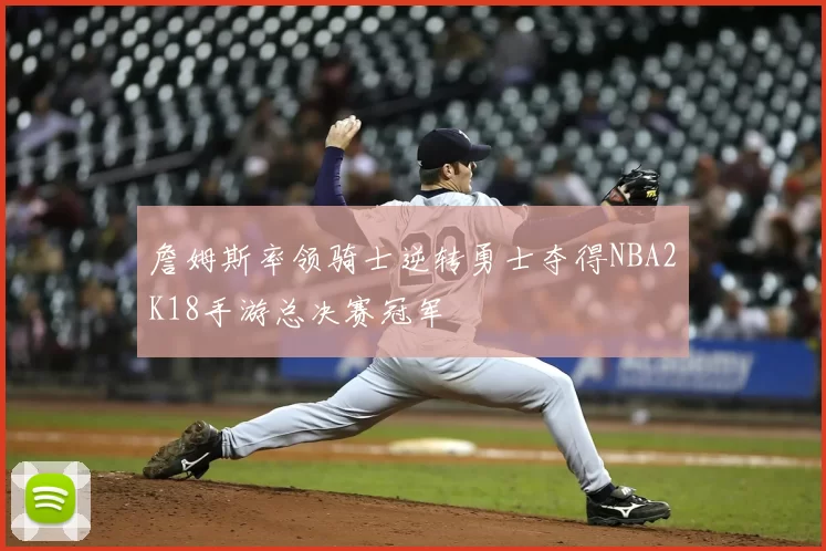 詹姆斯率领骑士逆转勇士夺得NBA2K18手游总决赛冠军