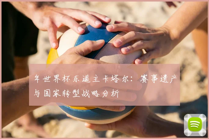 年世界杯东道主卡塔尔：赛事遗产与国家转型战略分析