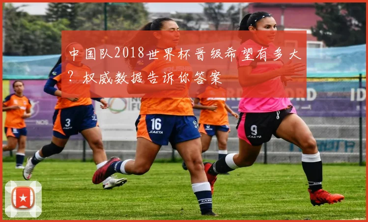 中国队2018世界杯晋级希望有多大？权威数据告诉你答案