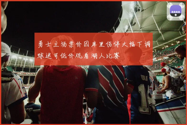 勇士主场票价因库里伤停大幅下调球迷可低价观看湖人比赛