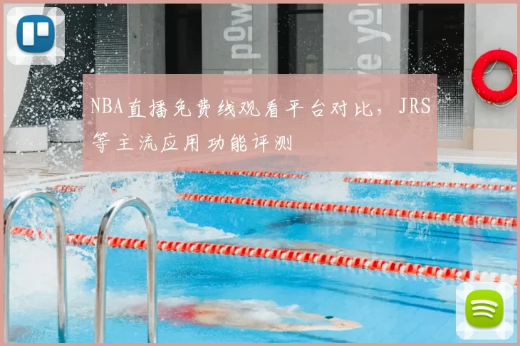 NBA直播免费线观看平台对比，JRS等主流应用功能评测