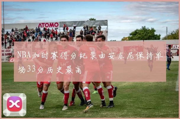 NBA加时赛得分纪录由安东尼保持单场33分历史最高