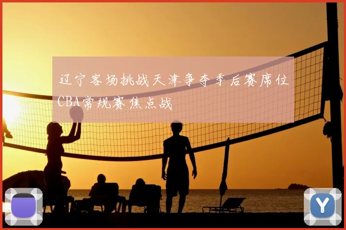 辽宁客场挑战天津争夺季后赛席位CBA常规赛焦点战