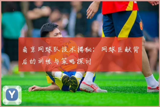 南京网球队技术揭秘：网球巨献背后的训练与策略探讨