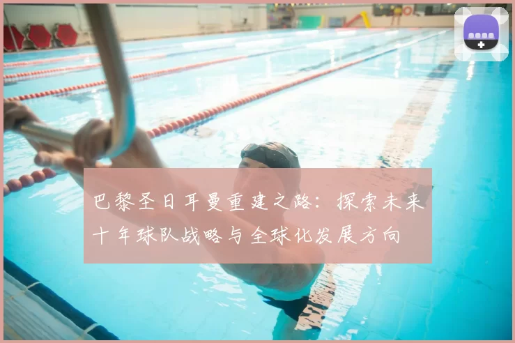 巴黎圣日耳曼重建之路：探索未来十年球队战略与全球化发展方向