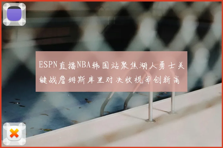 ESPN直播NBA韩国站聚焦湖人勇士关键战詹姆斯库里对决收视率创新高
