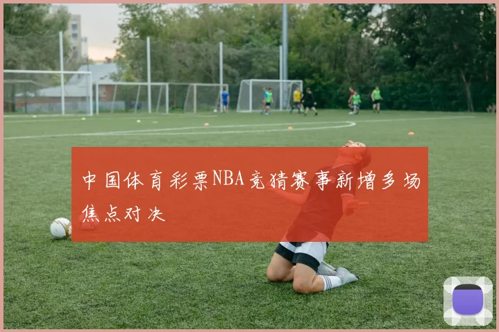 中国体育彩票NBA竞猜赛事新增多场焦点对决