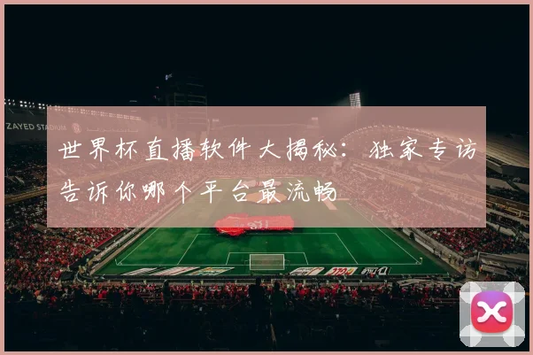 世界杯直播软件大揭秘：独家专访告诉你哪个平台最流畅