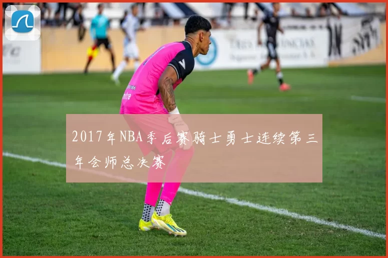 2017年NBA季后赛骑士勇士连续第三年会师总决赛