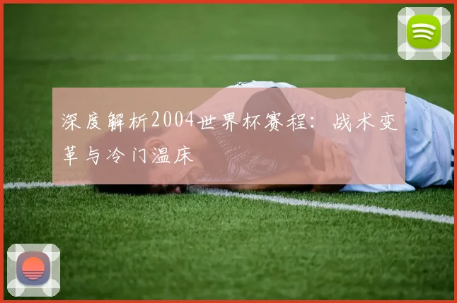 深度解析2004世界杯赛程：战术变革与冷门温床