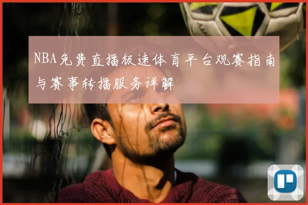 NBA免费直播极速体育平台观赛指南与赛事转播服务详解