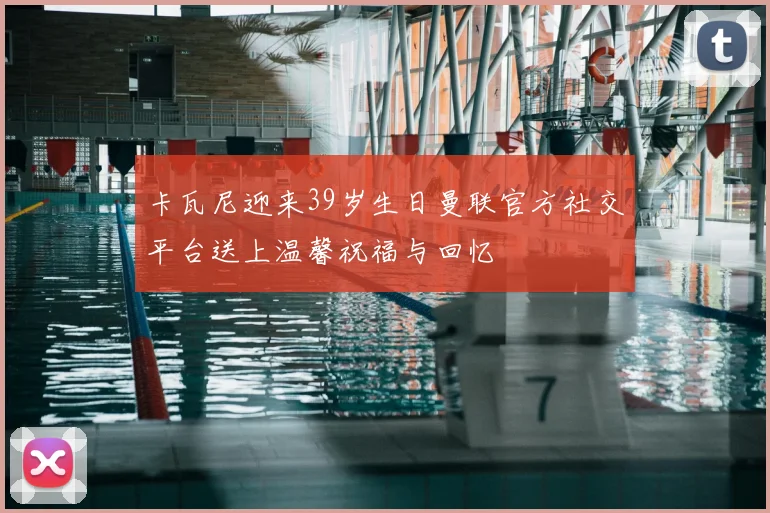卡瓦尼迎来39岁生日曼联官方社交平台送上温馨祝福与回忆