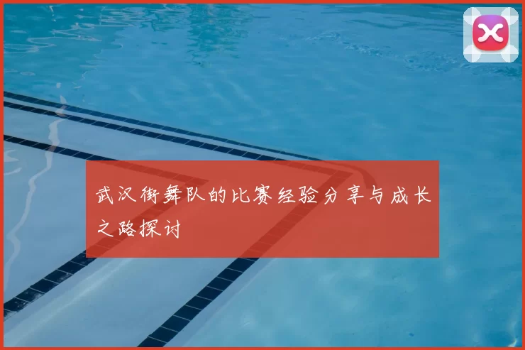 武汉街舞队的比赛经验分享与成长之路探讨