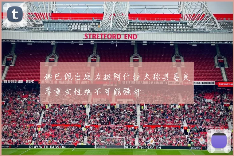 姆巴佩出庭力挺阿什拉夫称其善良尊重女性绝不可能强奸