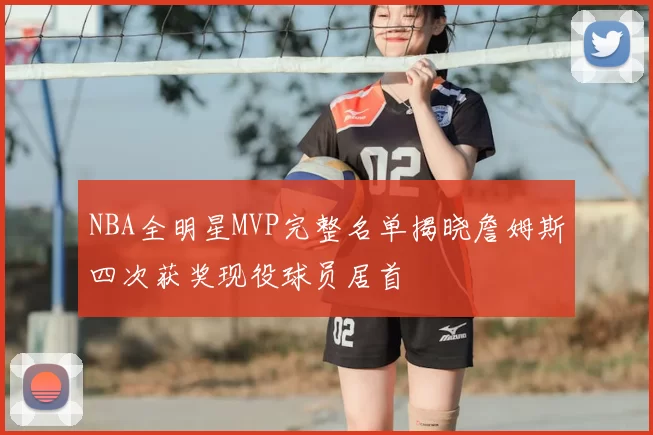 NBA全明星MVP完整名单揭晓詹姆斯四次获奖现役球员居首