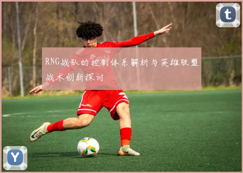 RNG战队的控制体系解析与英雄联盟战术创新探讨
