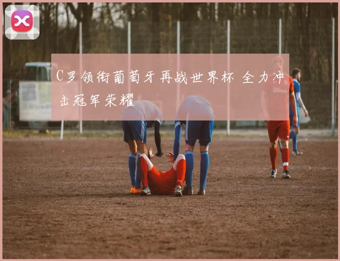C罗领衔葡萄牙再战世界杯 全力冲击冠军荣耀