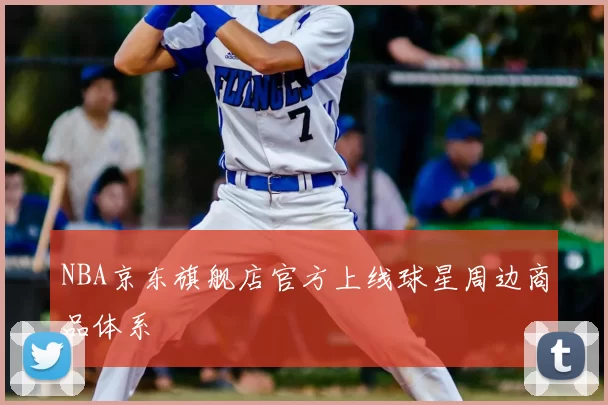 NBA京东旗舰店官方上线球星周边商品体系