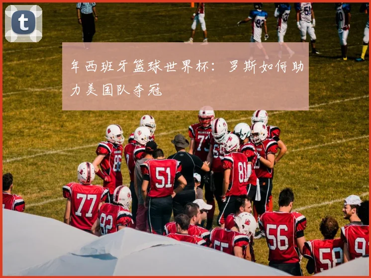 年西班牙篮球世界杯：罗斯如何助力美国队夺冠