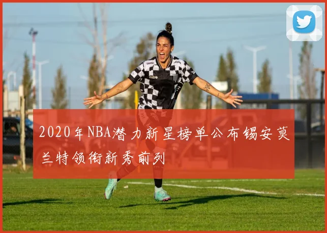 2020年NBA潜力新星榜单公布锡安莫兰特领衔新秀前列