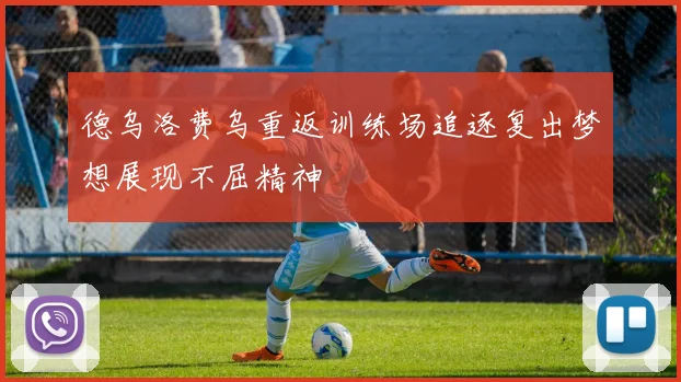 德乌洛费乌重返训练场追逐复出梦想展现不屈精神