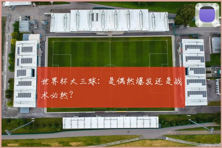 世界杯大三球：是偶然爆发还是战术必然？
