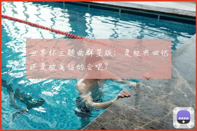 世界杯主题曲群星版：是经典回忆还是被高估的合唱？