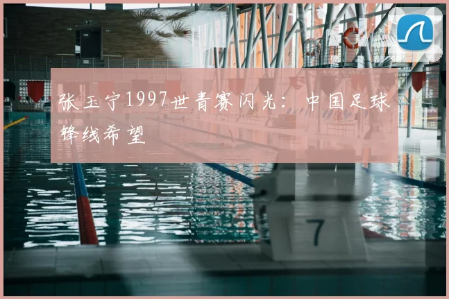 张玉宁1997世青赛闪光：中国足球锋线希望