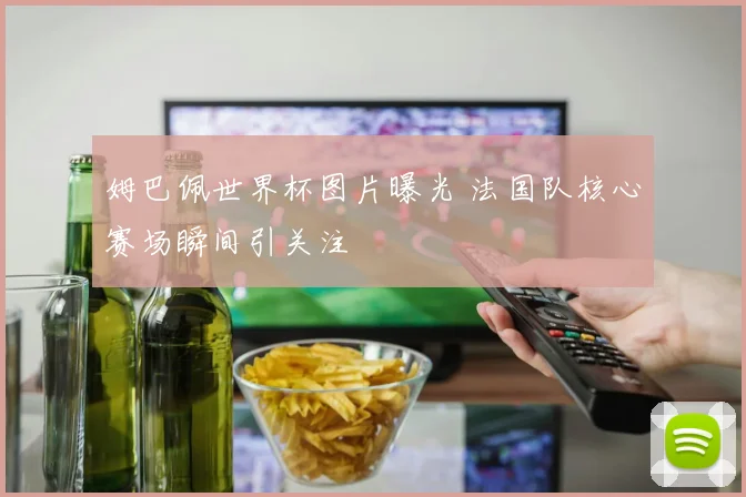姆巴佩世界杯图片曝光 法国队核心赛场瞬间引关注