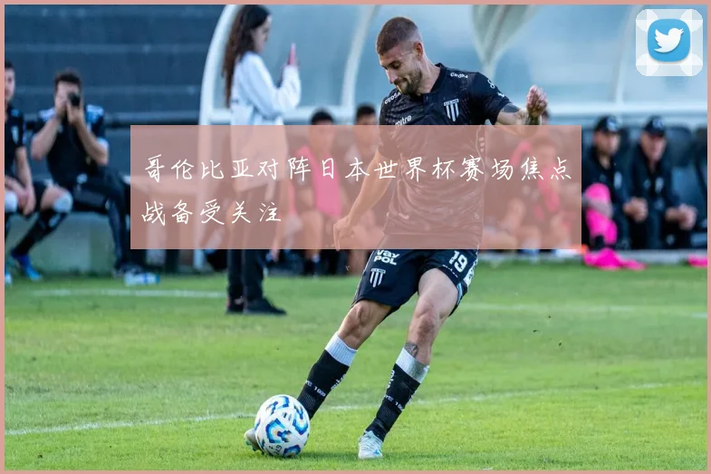 哥伦比亚对阵日本世界杯赛场焦点战备受关注