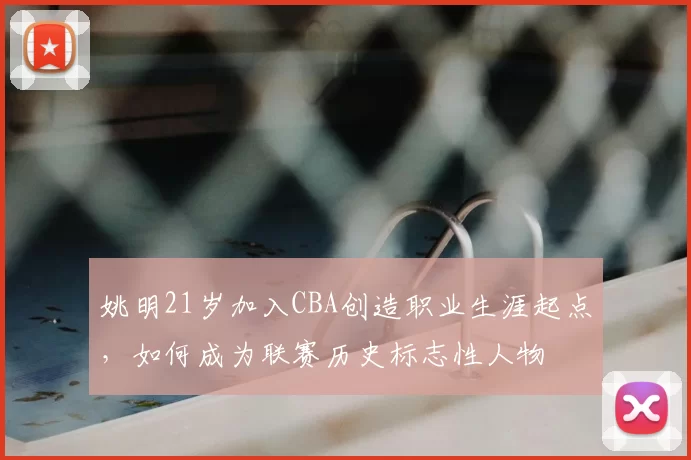 姚明21岁加入CBA创造职业生涯起点，如何成为联赛历史标志性人物