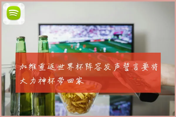 加维重返世界杯阵容发声誓言要将大力神杯带回家