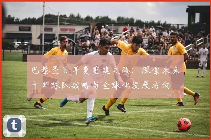 巴黎圣日耳曼重建之路：探索未来十年球队战略与全球化发展方向
