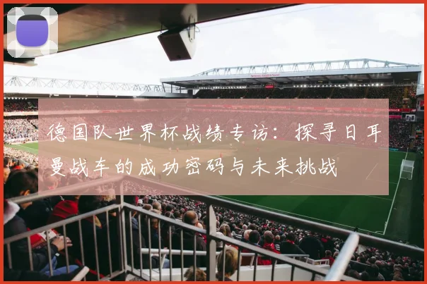 德国队世界杯战绩专访：探寻日耳曼战车的成功密码与未来挑战