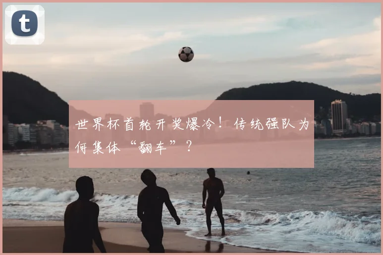 世界杯首轮开奖爆冷！传统强队为何集体“翻车”？