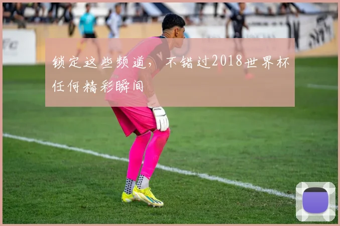 锁定这些频道，不错过2018世界杯任何精彩瞬间