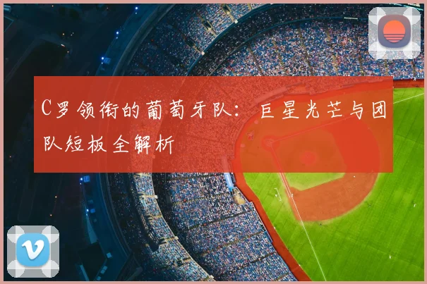 C罗领衔的葡萄牙队:巨星光芒与团队短板全解析