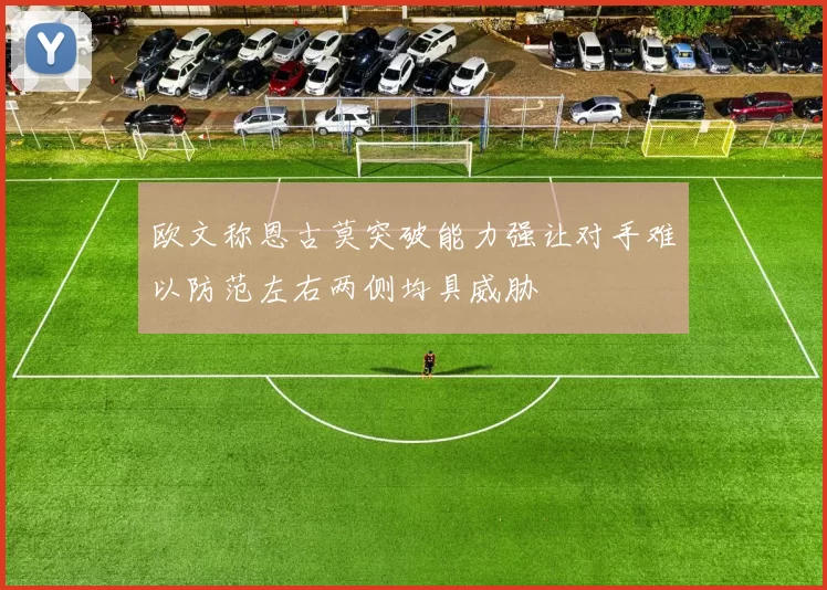 欧文称恩古莫突破能力强让对手难以防范左右两侧均具威胁