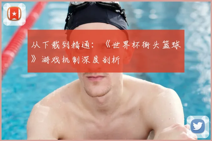 从下载到精通：《世界杯街头篮球》游戏机制深度剖析