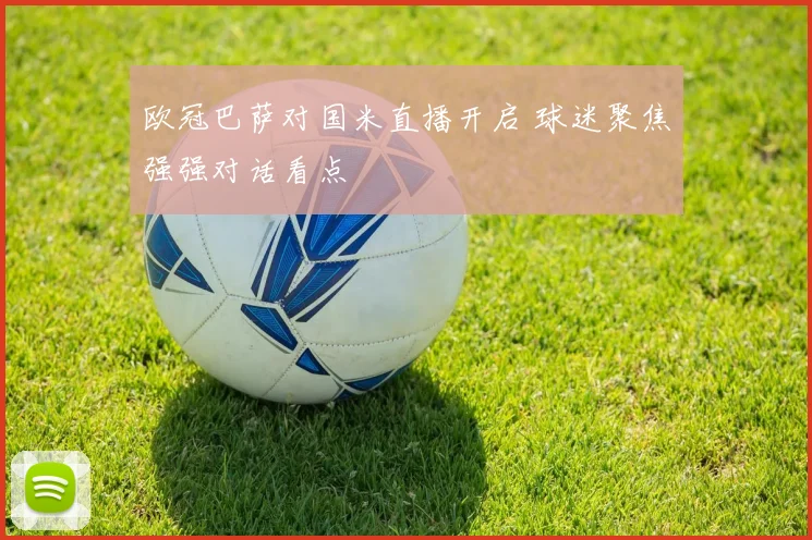 欧冠巴萨对国米直播开启 球迷聚焦强强对话看点