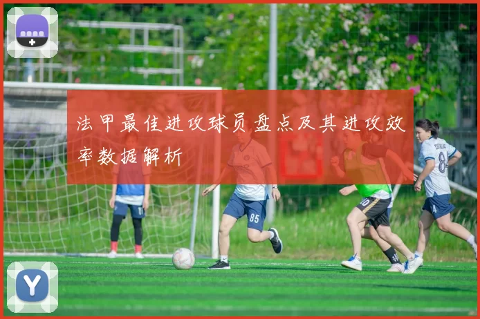 法甲最佳进攻球员盘点及其进攻效率数据解析